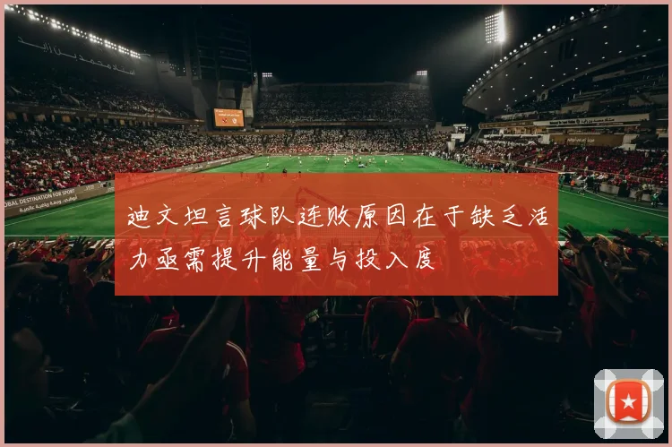 迪文坦言球队连败原因在于缺乏活力亟需提升能量与投入度
