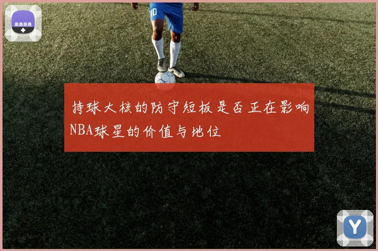 持球大核的防守短板是否正在影响NBA球星的价值与地位