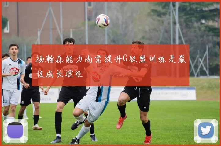 杨瀚森能力尚需提升G联盟训练是最佳成长途径
