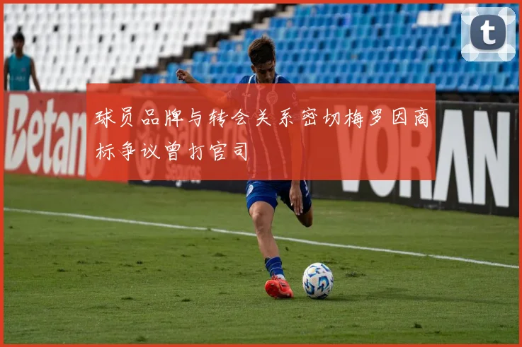 球员品牌与转会关系密切梅罗因商标争议曾打官司