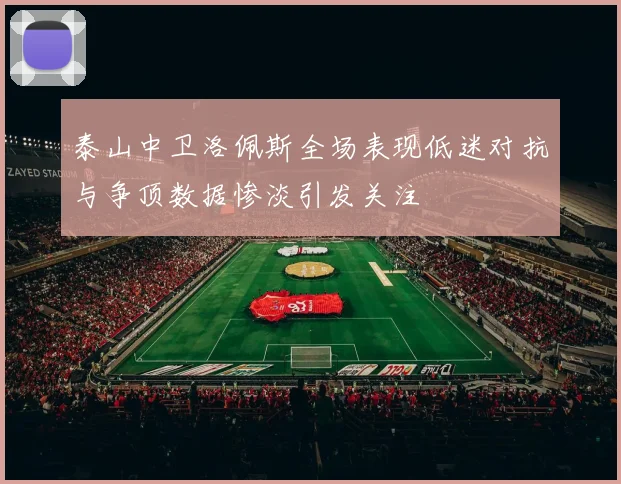 泰山中卫洛佩斯全场表现低迷对抗与争顶数据惨淡引发关注