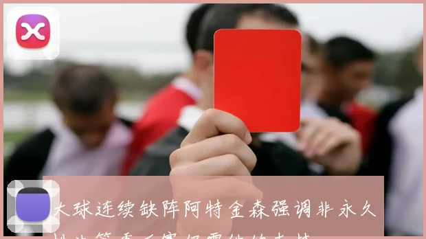 大球连续缺阵阿特金森强调非永久性决策季后赛仍需他的支持