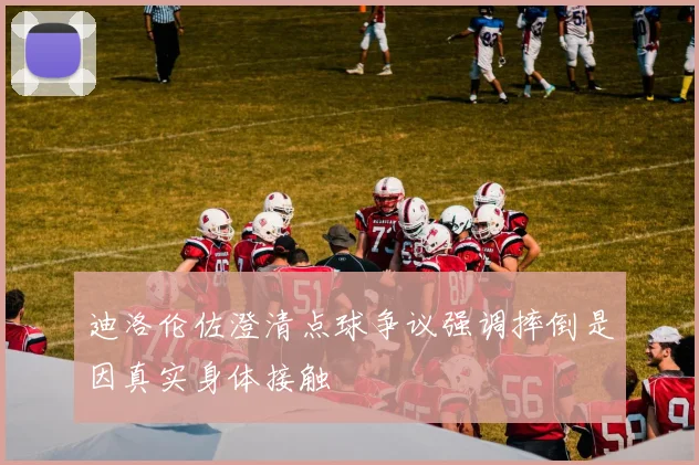 迪洛伦佐澄清点球争议强调摔倒是因真实身体接触