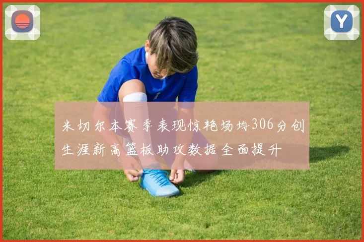 米切尔本赛季表现惊艳场均306分创生涯新高篮板助攻数据全面提升