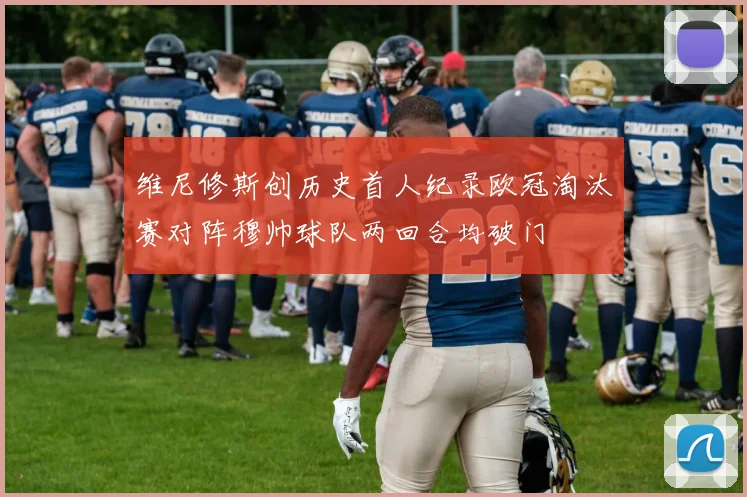 维尼修斯创历史首人纪录欧冠淘汰赛对阵穆帅球队两回合均破门