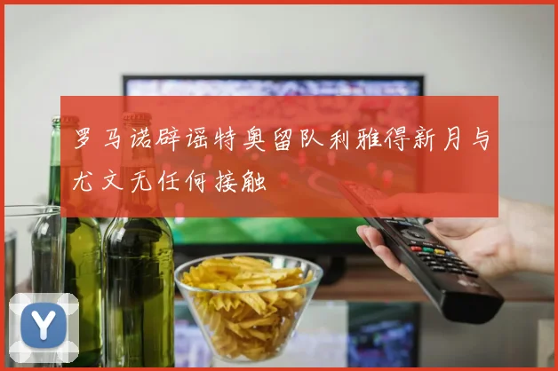 罗马诺辟谣特奥留队利雅得新月与尤文无任何接触