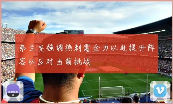 弗兰克强调热刺需全力以赴提升阵容以应对当前挑战