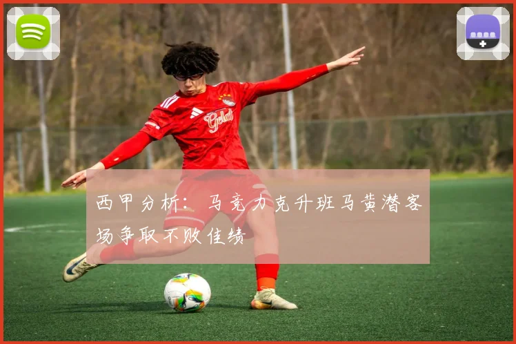 西甲分析:马竞力克升班马黄潜客场争取不败佳绩