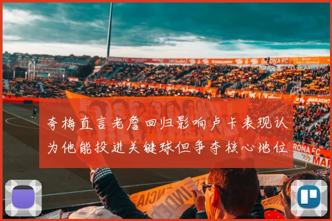 夸梅直言老詹回归影响卢卡表现认为他能投进关键球但争夺核心地位成阻碍