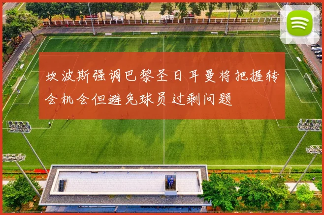 坎波斯强调巴黎圣日耳曼将把握转会机会但避免球员过剩问题
