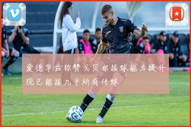 爱德华兹称赞戈贝尔接球能力提升现已能接几乎所有传球
