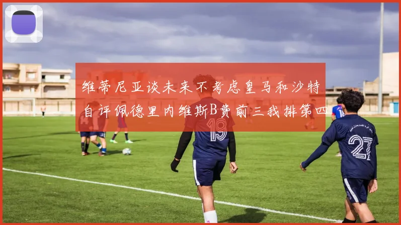 维蒂尼亚谈未来不考虑皇马和沙特自评佩德里内维斯B费前三我排第四