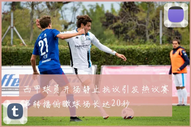 西甲球员开场静止抗议引发热议赛事转播俯瞰球场长达20秒