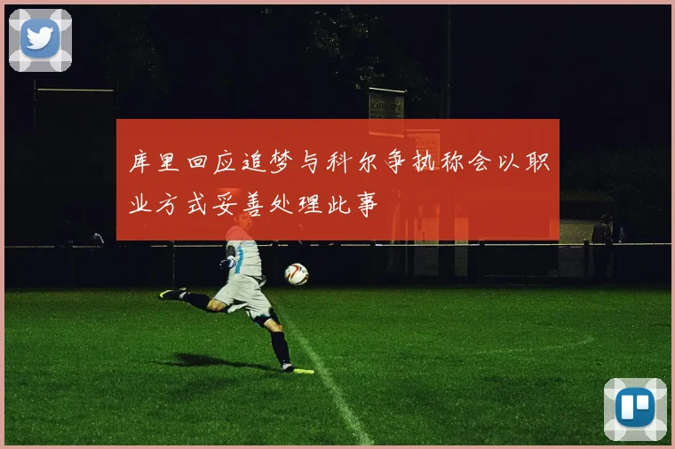 库里回应追梦与科尔争执称会以职业方式妥善处理此事