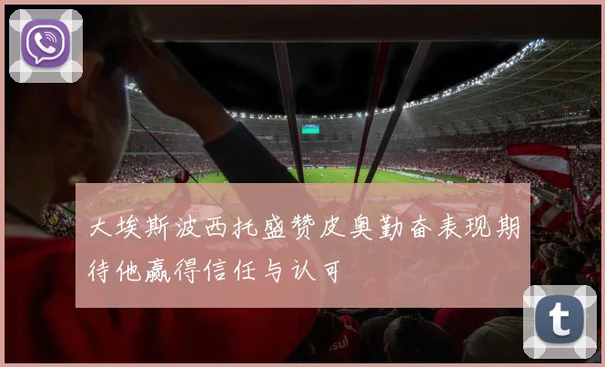 大埃斯波西托盛赞皮奥勤奋表现期待他赢得信任与认可