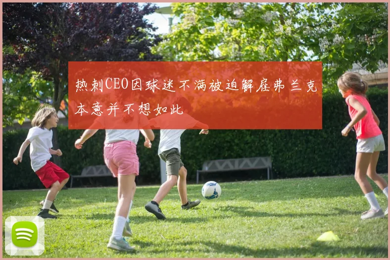 热刺CEO因球迷不满被迫解雇弗兰克本意并不想如此