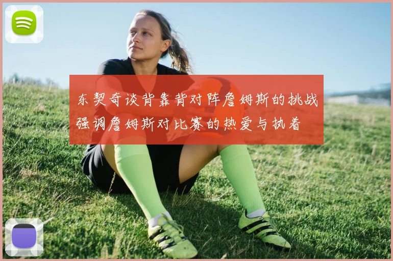 东契奇谈背靠背对阵詹姆斯的挑战强调詹姆斯对比赛的热爱与执着