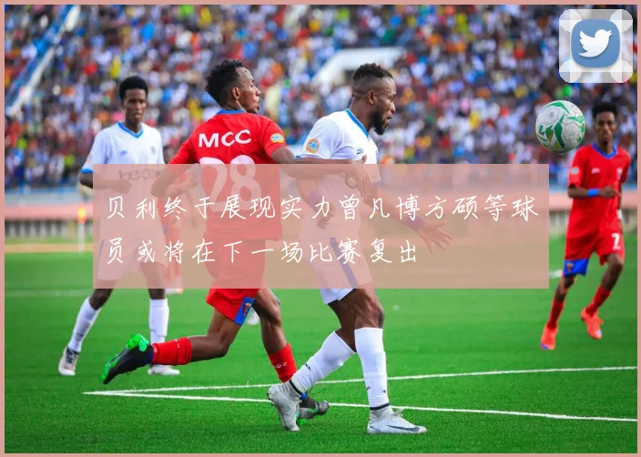 贝利终于展现实力曾凡博方硕等球员或将在下一场比赛复出