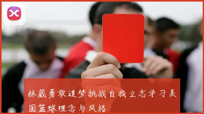 林葳勇敢追梦挑战自我立志学习美国篮球理念与风格