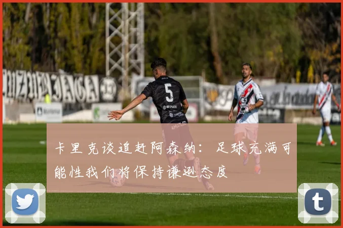 卡里克谈追赶阿森纳：足球充满可能性我们将保持谦逊态度