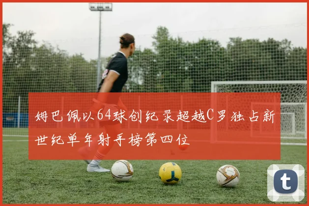 姆巴佩以64球创纪录超越C罗独占新世纪单年射手榜第四位