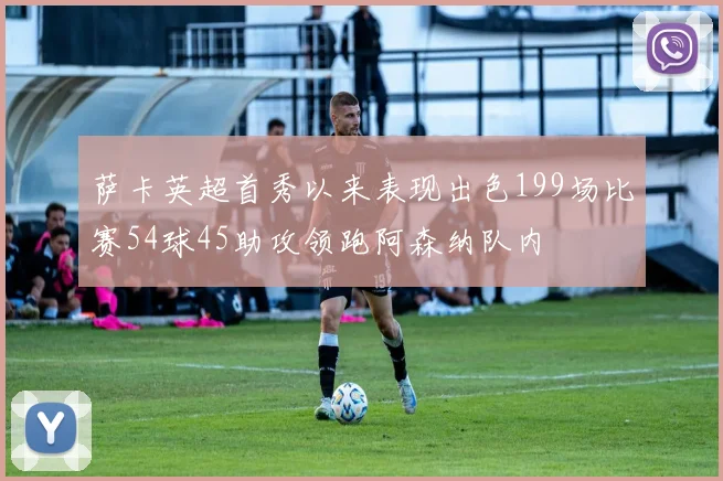 萨卡英超首秀以来表现出色199场比赛54球45助攻领跑阿森纳队内