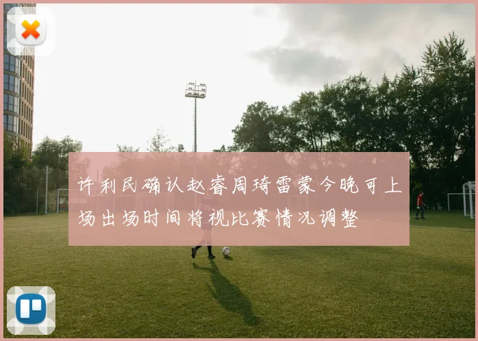 许利民确认赵睿周琦雷蒙今晚可上场出场时间将视比赛情况调整