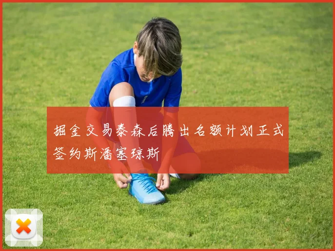 掘金交易泰森后腾出名额计划正式签约斯潘塞琼斯