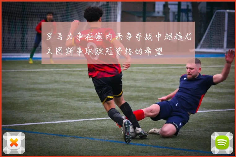 罗马力争在塞内西争夺战中超越尤文图斯争取欧冠资格的希望